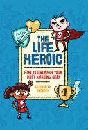The Life Heroic: How to Unleash Your Most Amazing Self