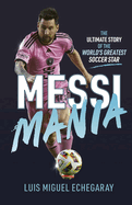Messi Mania: The Ultimate Story of the World's Greatest Soccer Star