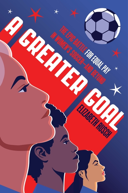 Greater Goal, A: The Epic Battle for Equal Pay in Women's Soccer—And Beyond