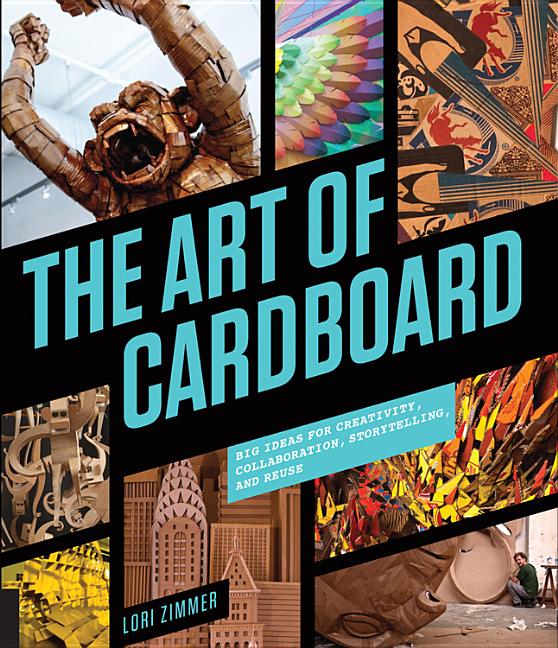 Art of Cardboard, The: Big Ideas for Creativity, Collaboration, Storytelling, and Reuse